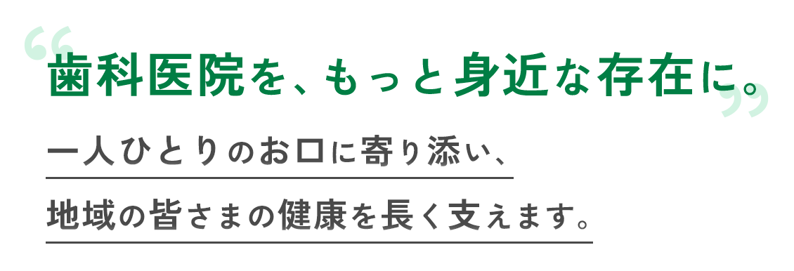 歯科医院を、もっと身近な存在に。一人ひとりのお口に寄り添い、地域の皆さまの健康を長く支えます。